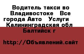 Водитель такси во Владивостоке - Все города Авто » Услуги   . Калининградская обл.,Балтийск г.
